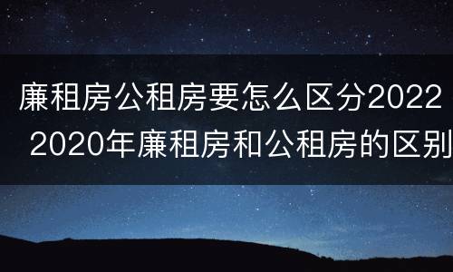廉租房公租房要怎么区分2022 2020年廉租房和公租房的区别
