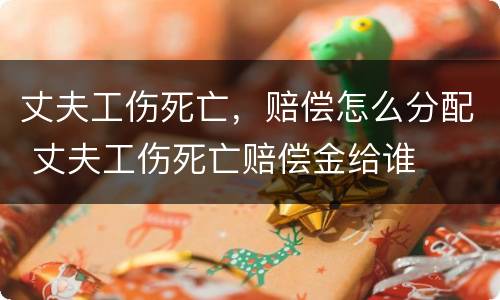 丈夫工伤死亡，赔偿怎么分配 丈夫工伤死亡赔偿金给谁