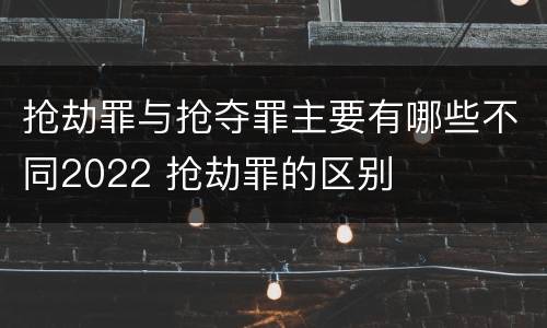 抢劫罪与抢夺罪主要有哪些不同2022 抢劫罪的区别
