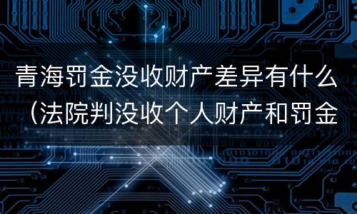 青海罚金没收财产差异有什么（法院判没收个人财产和罚金有什么区别）