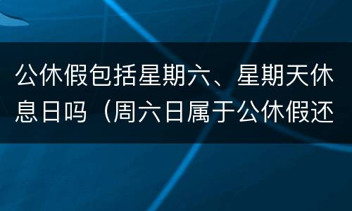 公休假包括星期六、星期天休息日吗（周六日属于公休假还是节假日）