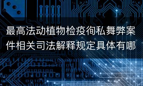 最高法动植物检疫徇私舞弊案件相关司法解释规定具体有哪些