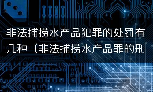 非法捕捞水产品犯罪的处罚有几种（非法捕捞水产品罪的刑法处罚）