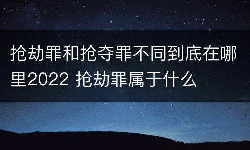 抢劫罪和抢夺罪不同到底在哪里2022 抢劫罪属于什么