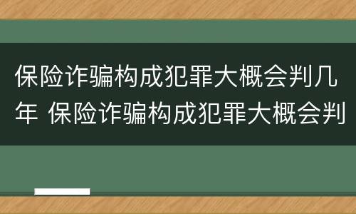 保险诈骗构成犯罪大概会判几年 保险诈骗构成犯罪大概会判几年呢