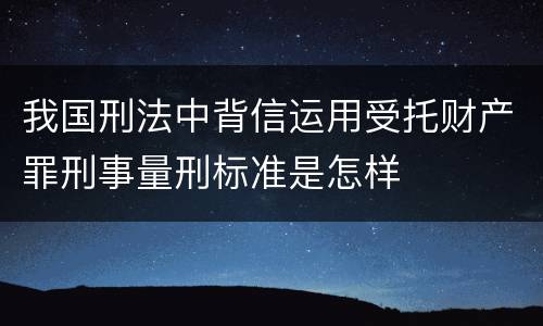 我国刑法中背信运用受托财产罪刑事量刑标准是怎样