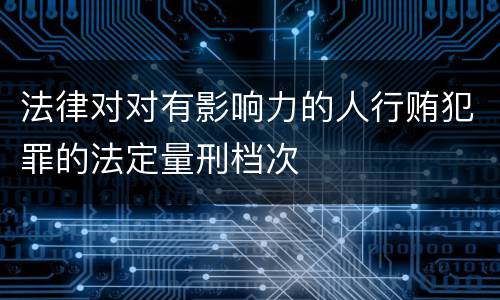 法律对对有影响力的人行贿犯罪的法定量刑档次