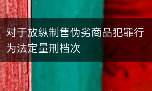 对于放纵制售伪劣商品犯罪行为法定量刑档次