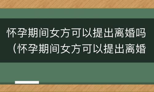 怀孕期间女方可以提出离婚吗（怀孕期间女方可以提出离婚吗知乎）
