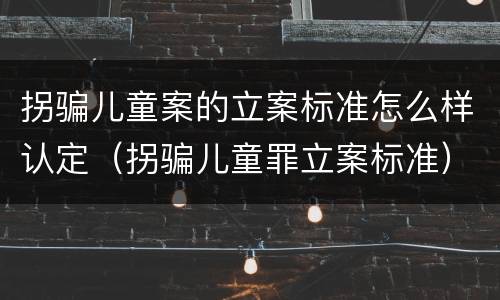 拐骗儿童案的立案标准怎么样认定（拐骗儿童罪立案标准）