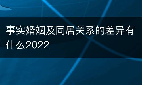 事实婚姻及同居关系的差异有什么2022