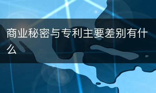 商业秘密与专利主要差别有什么
