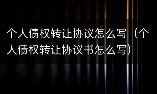 个人债权转让协议怎么写（个人债权转让协议书怎么写）