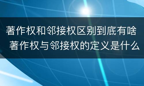 著作权和邻接权区别到底有啥 著作权与邻接权的定义是什么