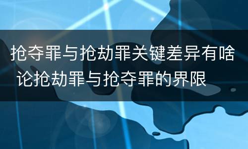 抢夺罪与抢劫罪关键差异有啥 论抢劫罪与抢夺罪的界限