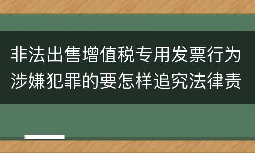 非法出售增值税专用发票行为涉嫌犯罪的要怎样追究法律责任