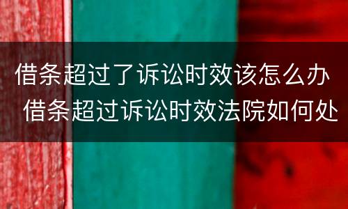 借条超过了诉讼时效该怎么办 借条超过诉讼时效法院如何处理