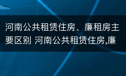 河南公共租赁住房、廉租房主要区别 河南公共租赁住房,廉租房主要区别在哪