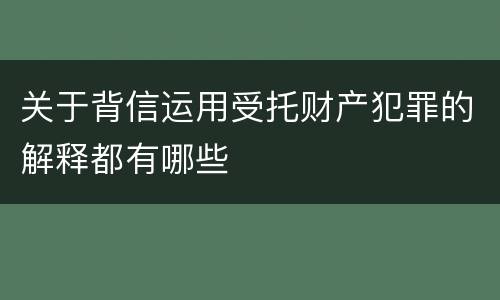 关于背信运用受托财产犯罪的解释都有哪些