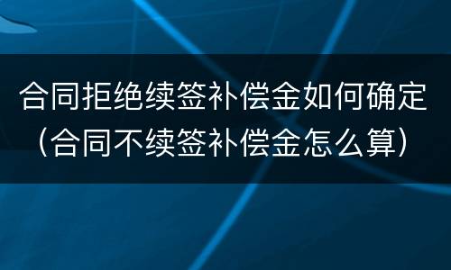 合同拒绝续签补偿金如何确定（合同不续签补偿金怎么算）