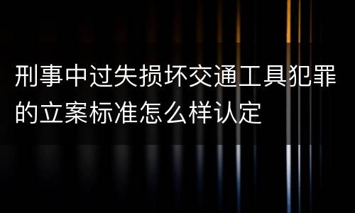 刑事中过失损坏交通工具犯罪的立案标准怎么样认定