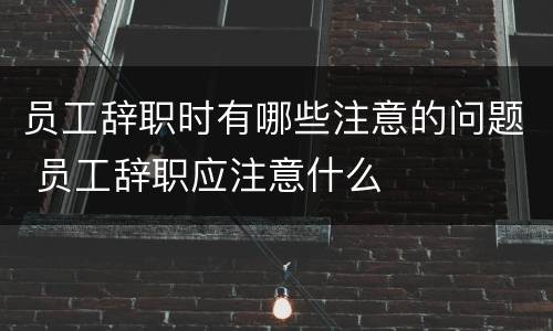 员工辞职时有哪些注意的问题 员工辞职应注意什么