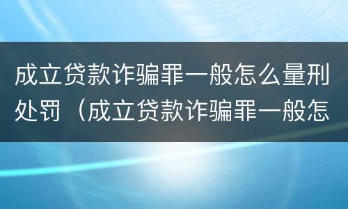 成立贷款诈骗罪一般怎么量刑处罚（成立贷款诈骗罪一般怎么量刑处罚的）