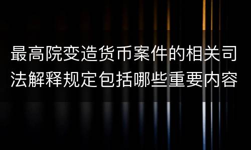 最高院变造货币案件的相关司法解释规定包括哪些重要内容