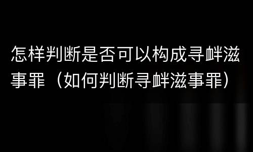怎样判断是否可以构成寻衅滋事罪（如何判断寻衅滋事罪）