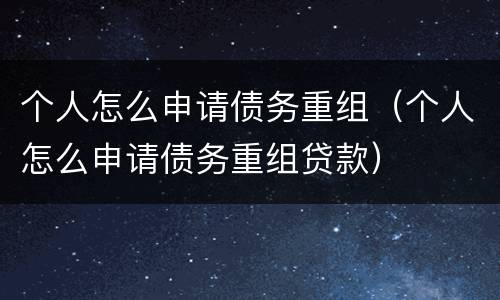 个人怎么申请债务重组（个人怎么申请债务重组贷款）