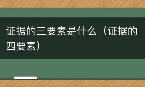 证据的三要素是什么（证据的四要素）