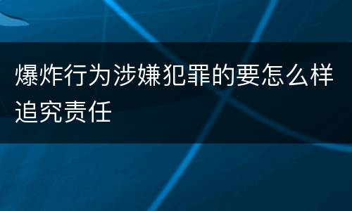 爆炸行为涉嫌犯罪的要怎么样追究责任