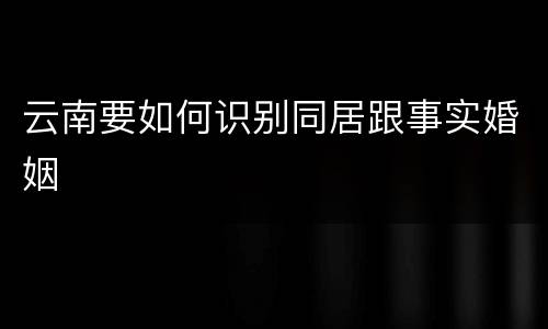 云南要如何识别同居跟事实婚姻