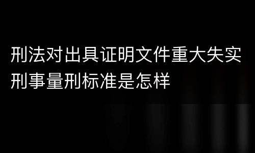 刑法对出具证明文件重大失实刑事量刑标准是怎样