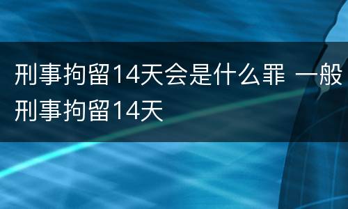 刑事拘留14天会是什么罪 一般刑事拘留14天