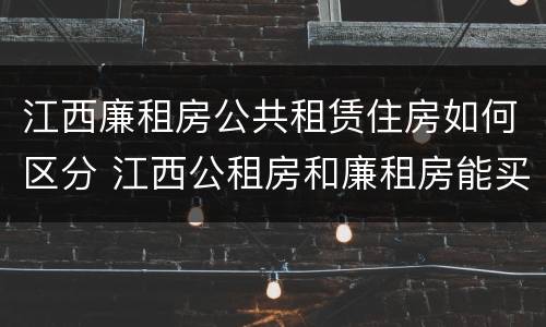 江西廉租房公共租赁住房如何区分 江西公租房和廉租房能买吗