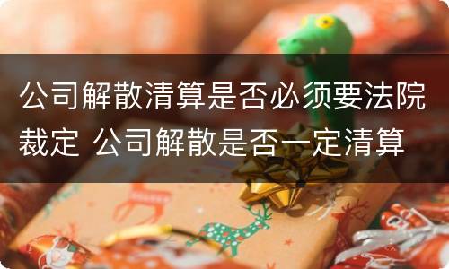 公司解散清算是否必须要法院裁定 公司解散是否一定清算