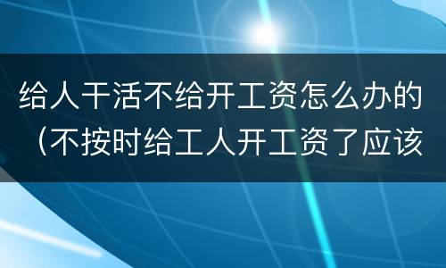 给人干活不给开工资怎么办的（不按时给工人开工资了应该怎么办）