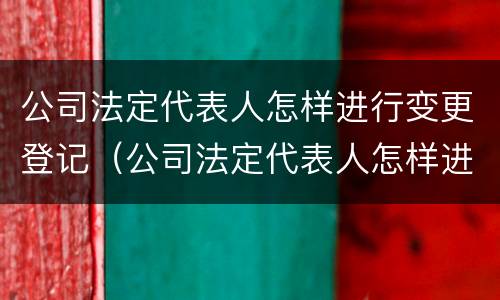 公司法定代表人怎样进行变更登记（公司法定代表人怎样进行变更登记）