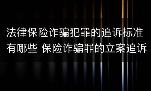 法律保险诈骗犯罪的追诉标准有哪些 保险诈骗罪的立案追诉标准是什么