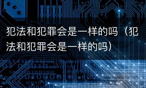 犯法和犯罪会是一样的吗（犯法和犯罪会是一样的吗）
