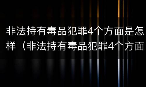 非法持有毒品犯罪4个方面是怎样（非法持有毒品犯罪4个方面是怎样的）