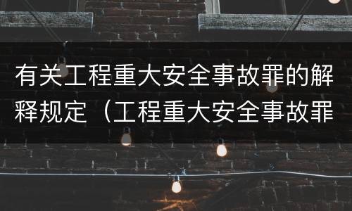 有关工程重大安全事故罪的解释规定（工程重大安全事故罪的定义）