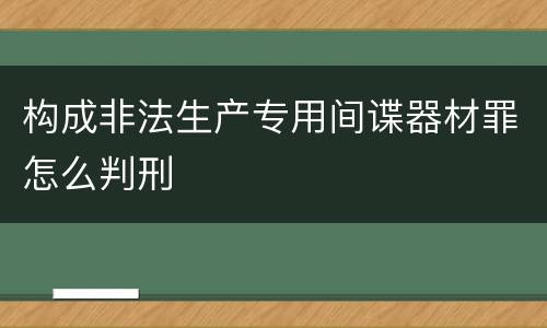 构成非法生产专用间谍器材罪怎么判刑