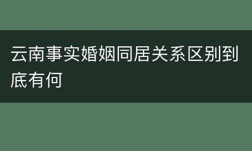 云南事实婚姻同居关系区别到底有何