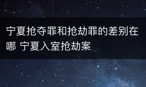 宁夏抢夺罪和抢劫罪的差别在哪 宁夏入室抢劫案