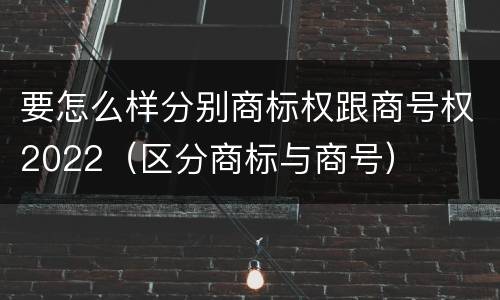 要怎么样分别商标权跟商号权2022（区分商标与商号）