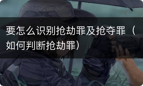 要怎么识别抢劫罪及抢夺罪（如何判断抢劫罪）