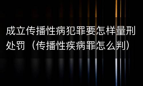 成立传播性病犯罪要怎样量刑处罚（传播性疾病罪怎么判）