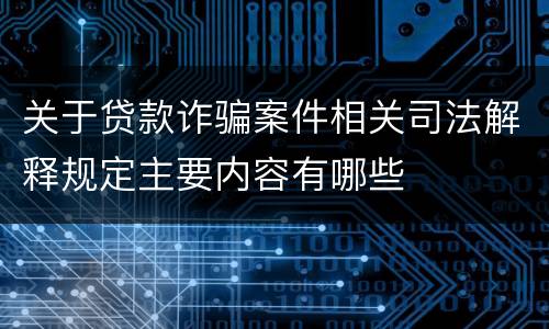关于贷款诈骗案件相关司法解释规定主要内容有哪些